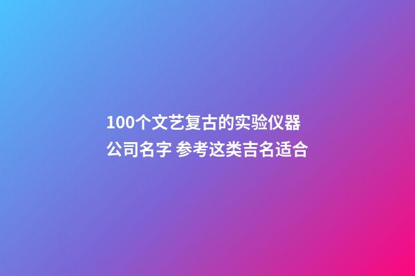 100个文艺复古的实验仪器公司名字 参考这类吉名适合-第1张-公司起名-玄机派